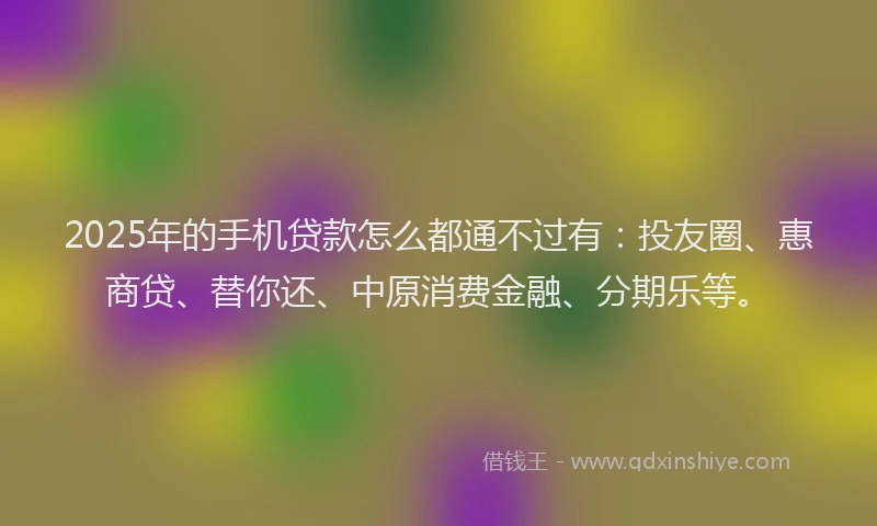 2025年的手机贷款怎么都通不过有：投友圈、惠商贷、替你还、中原消费金融、分期乐等。