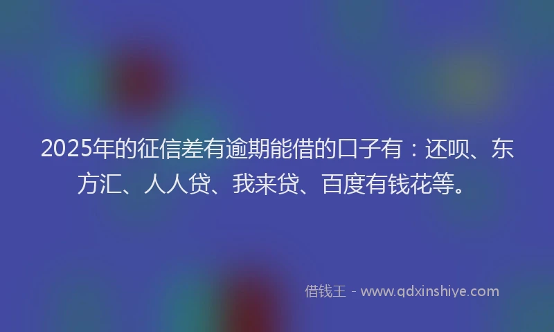 2025年的征信差有逾期能借的口子有：还呗、东方汇、人人贷、我来贷、百度有钱花等。