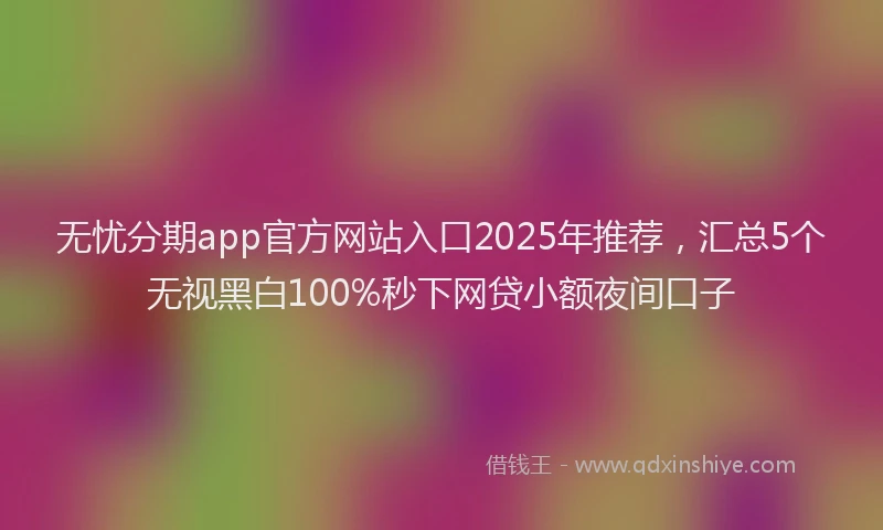 无忧分期app官方网站入口2025年推荐，汇总5个无视黑白100%秒下网贷小额夜间口子