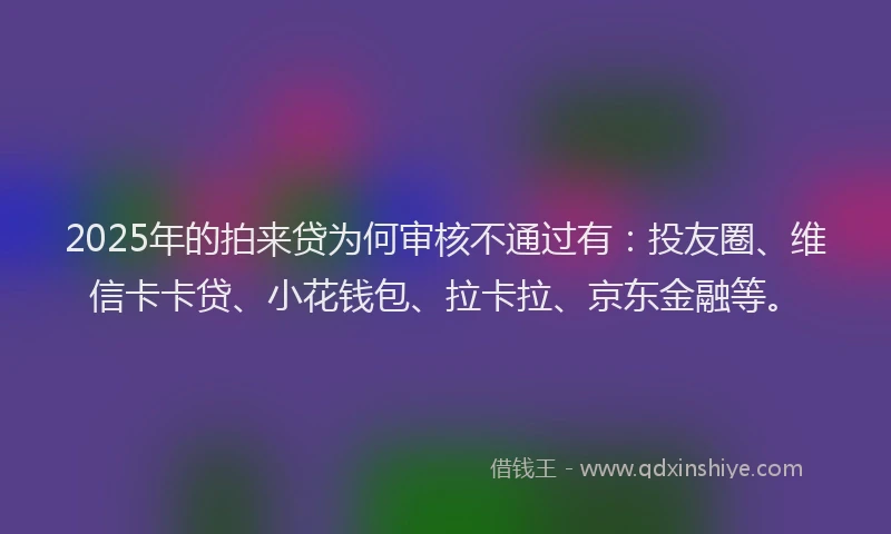 2025年的拍来贷为何审核不通过有：投友圈、维信卡卡贷、小花钱包、拉卡拉、京东金融等。