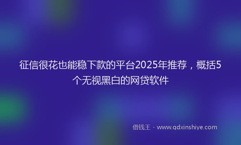 征信很花也能稳下款的平台2025年推荐，概括5个无视黑白的网贷软件