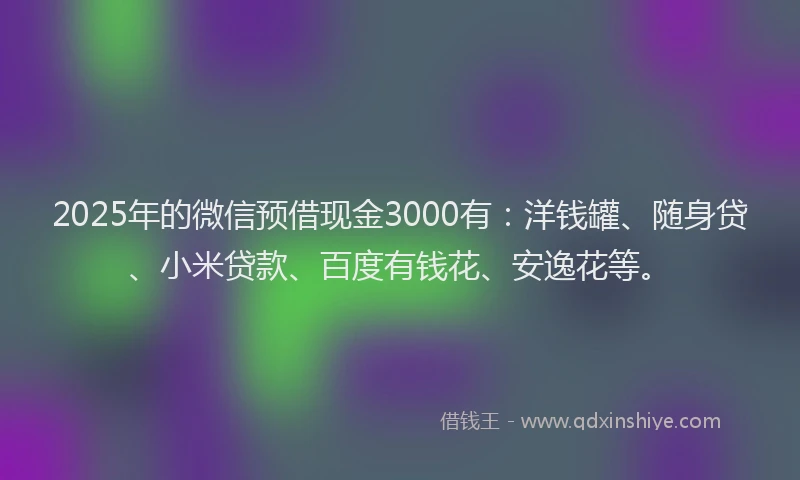 2025年的微信预借现金3000有：洋钱罐、随身贷、小米贷款、百度有钱花、安逸花等。