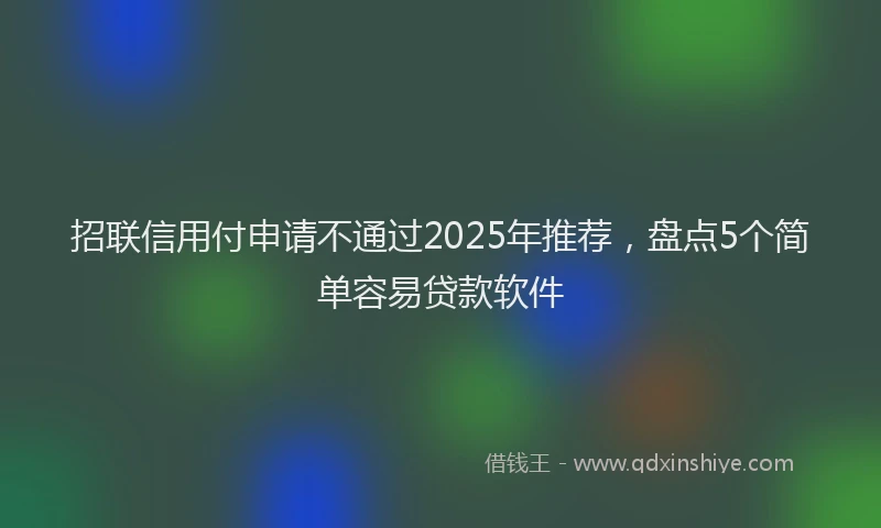 招联信用付申请不通过2025年推荐，盘点5个简单容易贷款软件