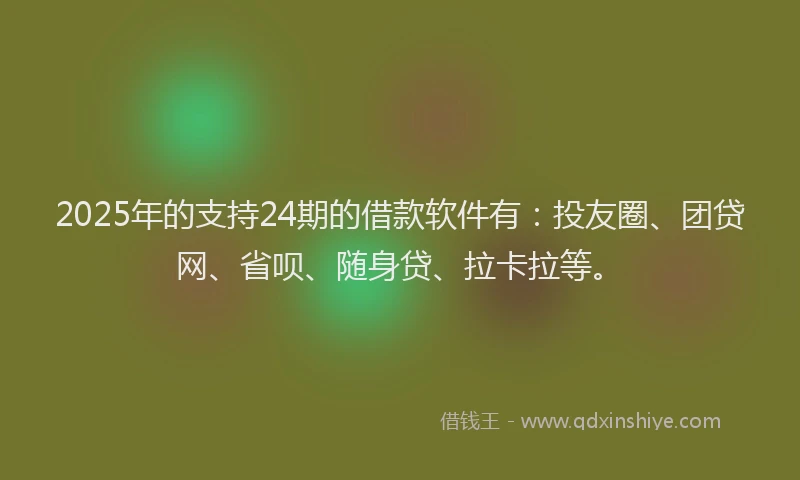 2025年的支持24期的借款软件有：投友圈、团贷网、省呗、随身贷、拉卡拉等。