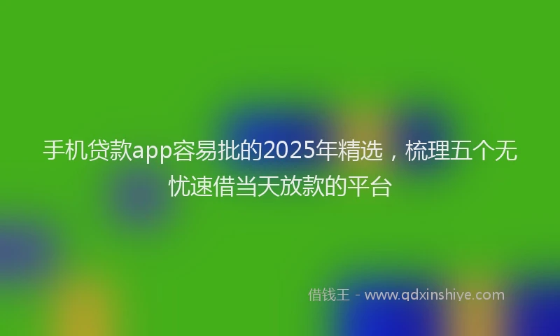 手机贷款app容易批的2025年精选，梳理五个无忧速借当天放款的平台