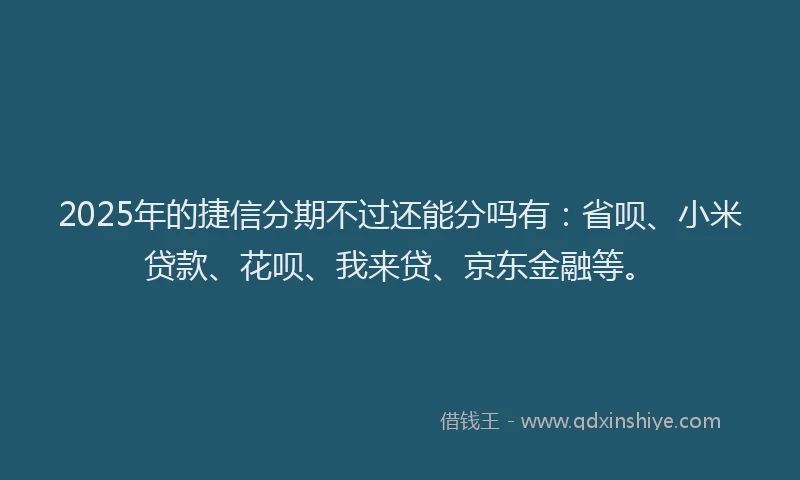 2025年的捷信分期不过还能分吗有：省呗、小米贷款、花呗、我来贷、京东金融等。
