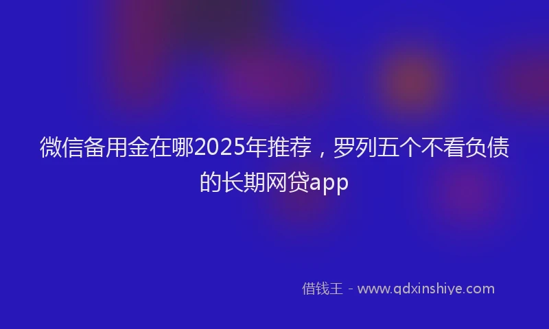 微信备用金在哪2025年推荐，罗列五个不看负债的长期网贷app