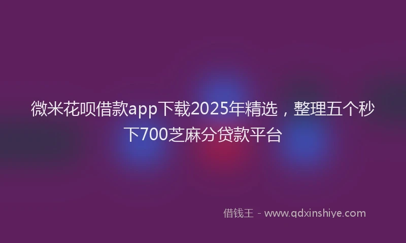 微米花呗借款app下载2025年精选，整理五个秒下700芝麻分贷款平台