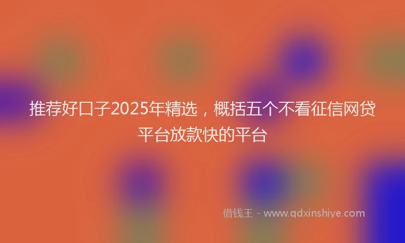 推荐好口子2025年精选，概括五个不看征信网贷平台放款快的平台