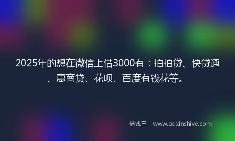 2025年的想在微信上借3000有：拍拍贷、快贷通、惠商贷、花呗、百度有钱花等。