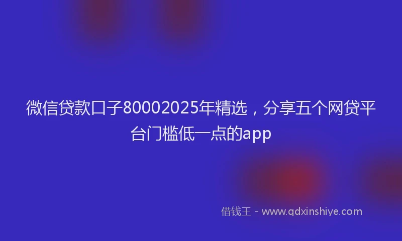 微信贷款口子80002025年精选，分享五个网贷平台门槛低一点的app
