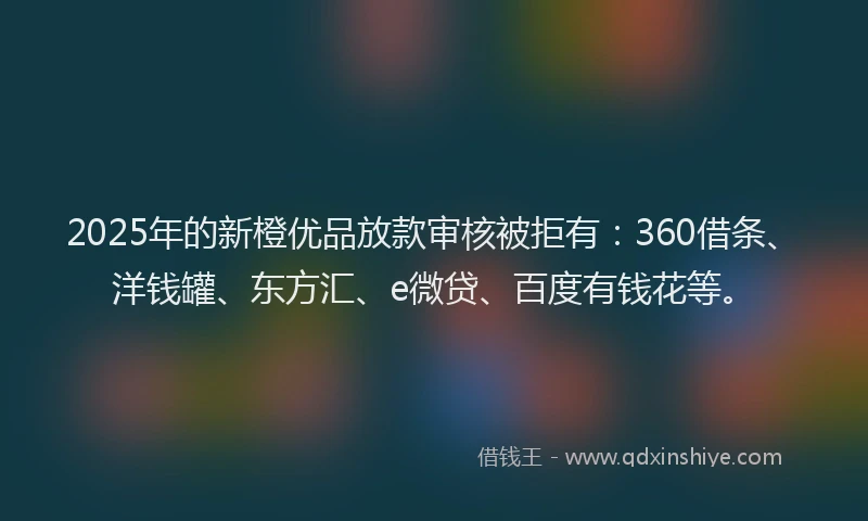 2025年的新橙优品放款审核被拒有:360借条、洋钱罐、东方汇、e微贷、百度有钱花等。