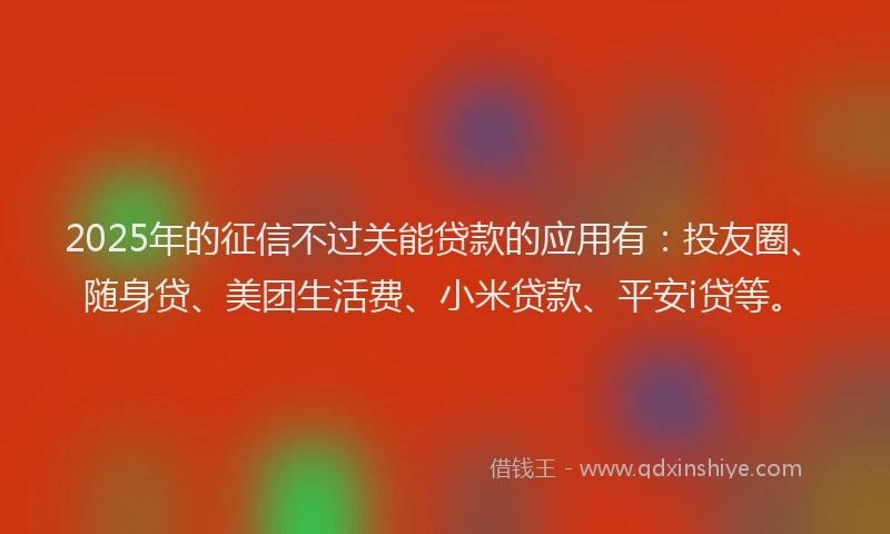 2025年的征信不过关能贷款的应用有：投友圈、随身贷、美团生活费、小米贷款、平安i贷等。