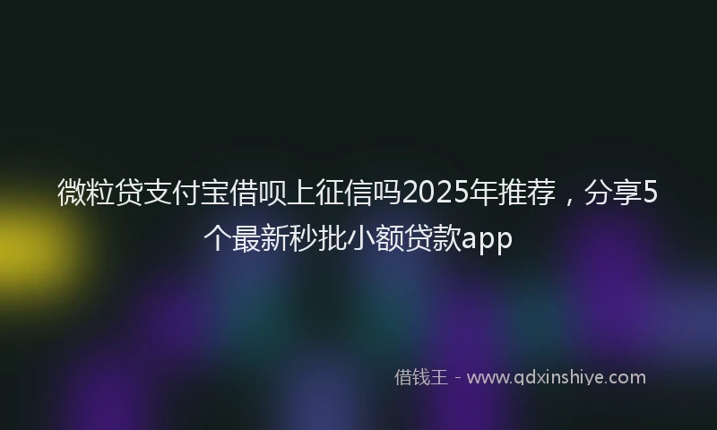 微粒贷支付宝借呗上征信吗2025年推荐，分享5个最新秒批小额贷款app