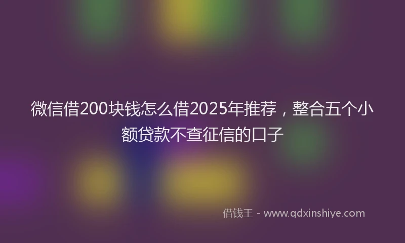 微信借200块钱怎么借2025年推荐，整合五个小额贷款不查征信的口子