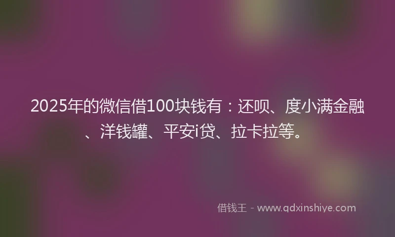 2025年的微信借100块钱有：还呗、度小满金融、洋钱罐、平安i贷、拉卡拉等。