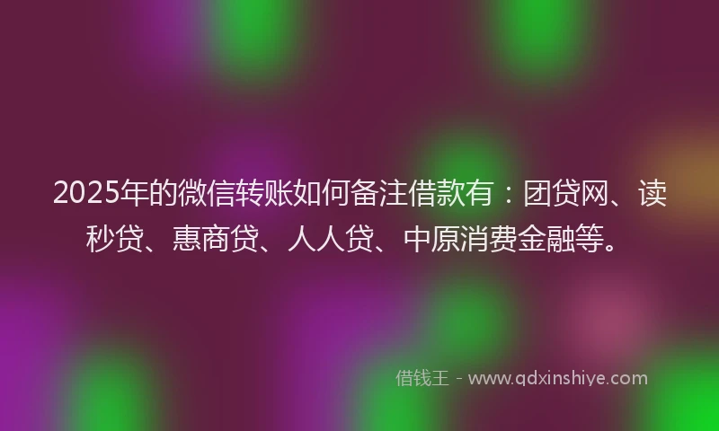 2025年的微信转账如何备注借款有：团贷网、读秒贷、惠商贷、人人贷、中原消费金融等。
