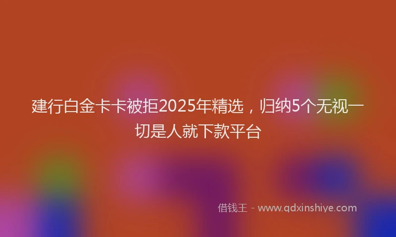 建行白金卡卡被拒2025年精选，归纳5个无视一切是人就下款平台