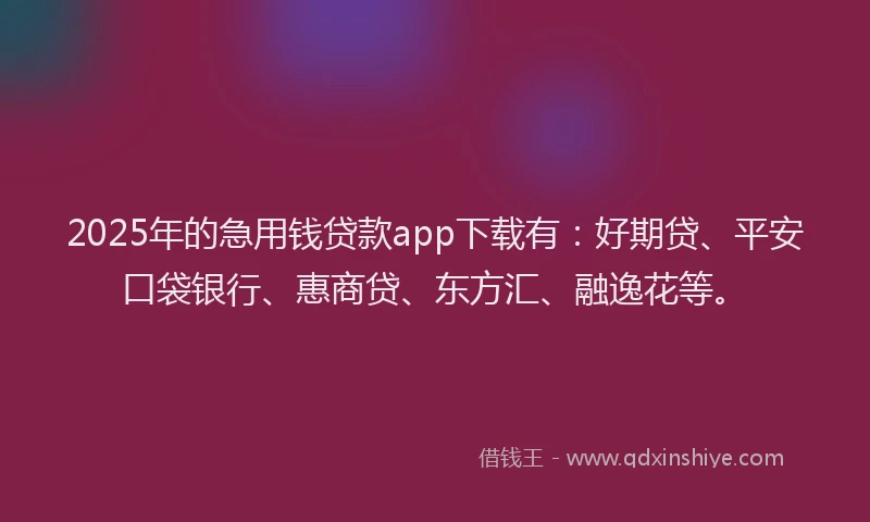 2025年的急用钱贷款app下载有：好期贷、平安口袋银行、惠商贷、东方汇、融逸花等。