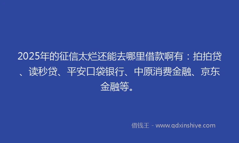 2025年的征信太烂还能去哪里借款啊有：拍拍贷、读秒贷、平安口袋银行、中原消费金融、京东金融等。