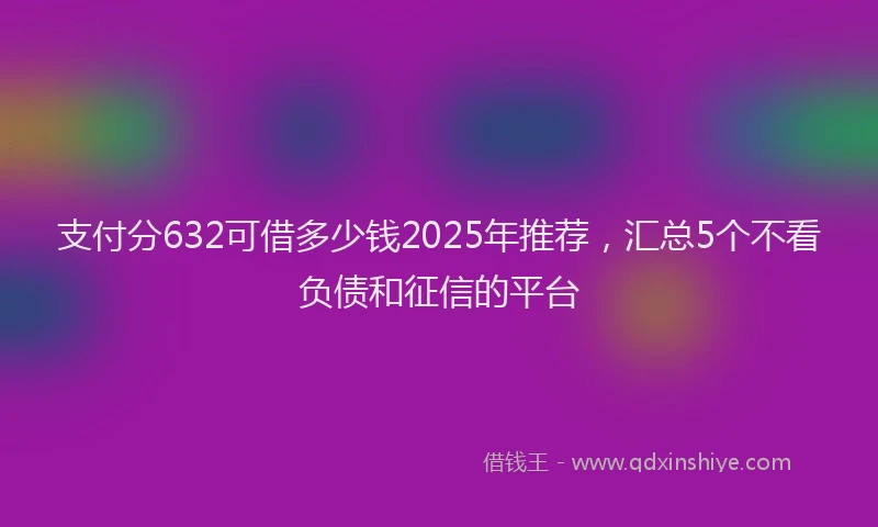 支付分632可借多少钱2025年推荐，汇总5个不看负债和征信的平台