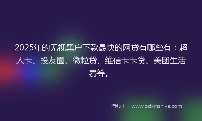2025年的无视黑户下款最快的网贷有哪些有：超人卡、投友圈、微粒贷、维信卡卡贷、美团生活费等。