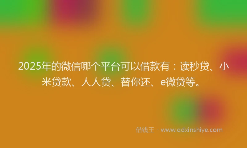 2025年的微信哪个平台可以借款有：读秒贷、小米贷款、人人贷、替你还、e微贷等。