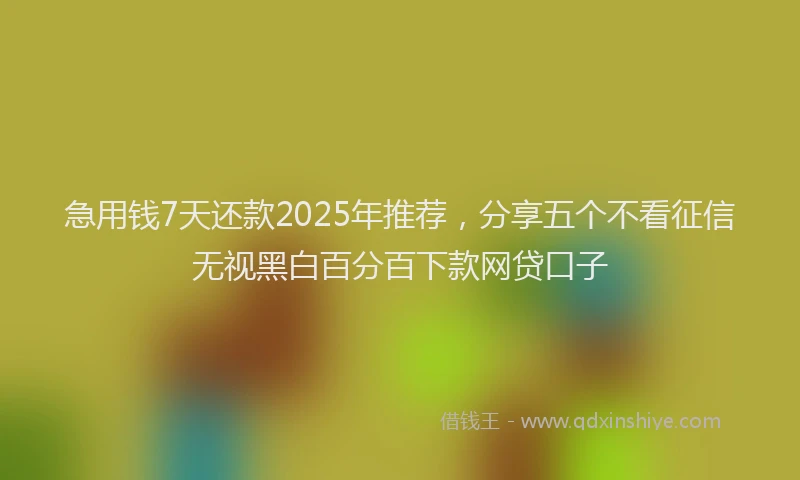 急用钱7天还款2025年推荐，分享五个不看征信无视黑白百分百下款网贷口子
