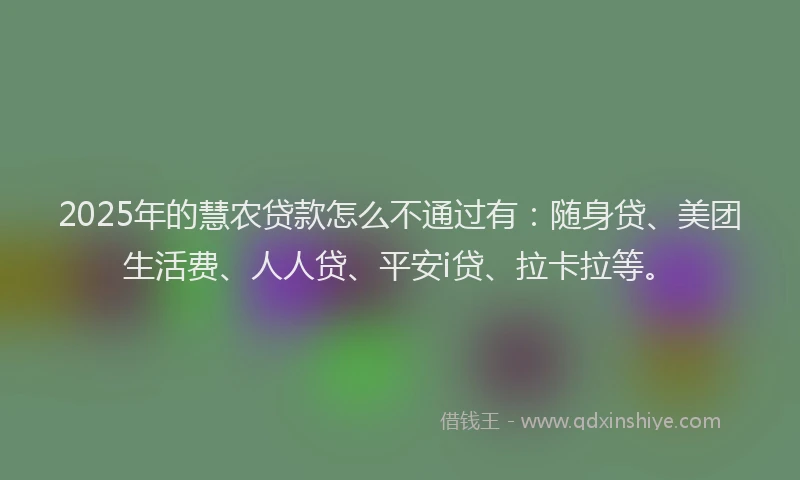 2025年的慧农贷款怎么不通过有：随身贷、美团生活费、人人贷、平安i贷、拉卡拉等。
