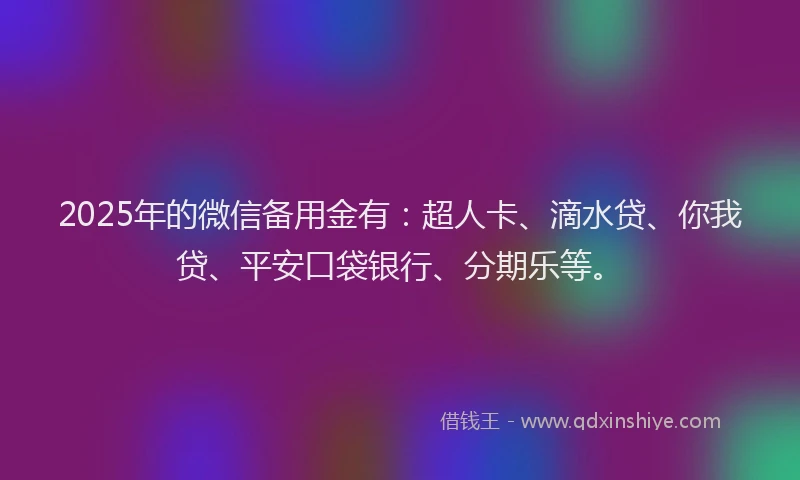 2025年的微信备用金有：超人卡、滴水贷、你我贷、平安口袋银行、分期乐等。