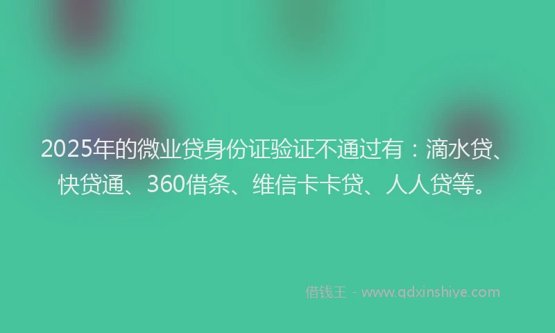 2025年的微业贷身份证验证不通过有：滴水贷、快贷通、360借条、维信卡卡贷、人人贷等。
