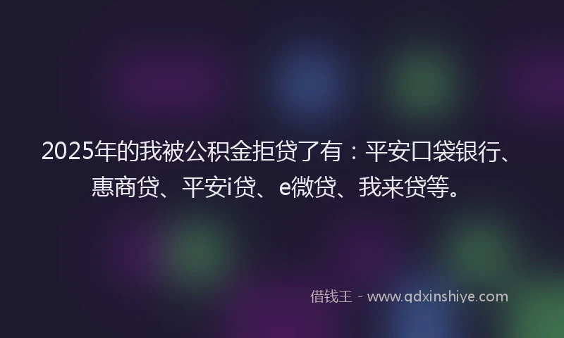 2025年的我被公积金拒贷了有：平安口袋银行、惠商贷、平安i贷、e微贷、我来贷等。