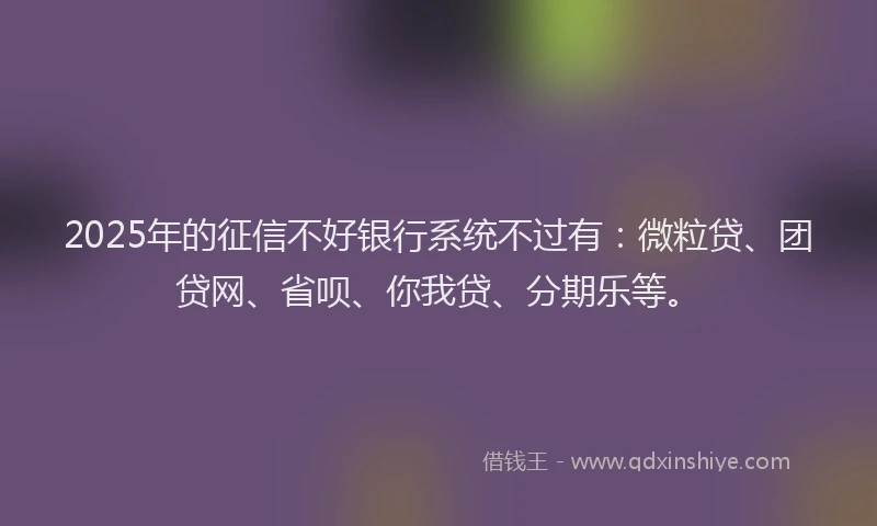 2025年的征信不好银行系统不过有：微粒贷、团贷网、省呗、你我贷、分期乐等。