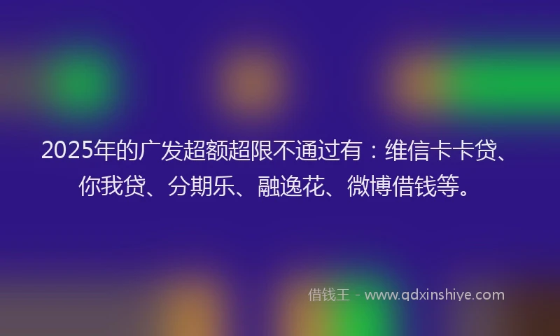2025年的广发超额超限不通过有：维信卡卡贷、你我贷、分期乐、融逸花、微博借钱等。