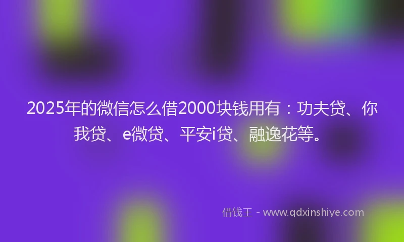 2025年的微信怎么借2000块钱用有：功夫贷、你我贷、e微贷、平安i贷、融逸花等。