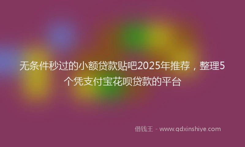 无条件秒过的小额贷款贴吧2025年推荐，整理5个凭支付宝花呗贷款的平台