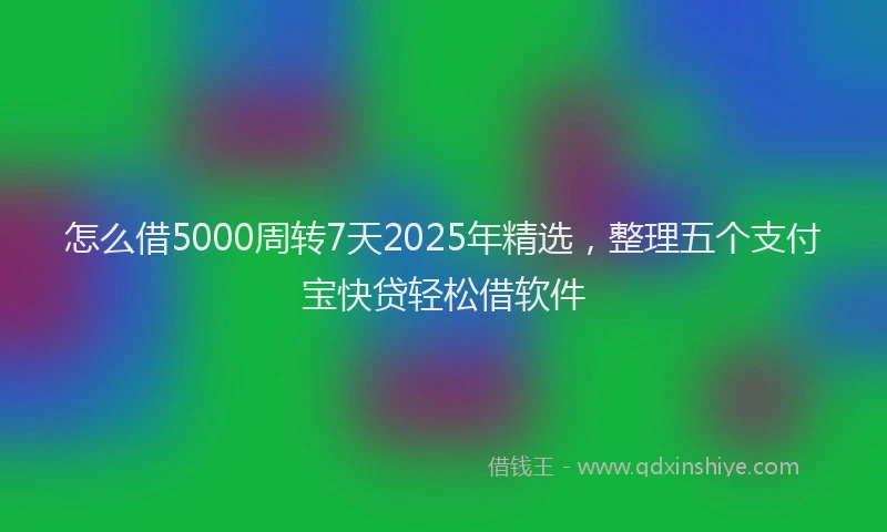 怎么借5000周转7天2025年精选，整理五个支付宝快贷轻松借软件