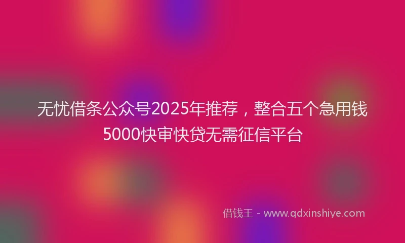 无忧借条公众号2025年推荐，整合五个急用钱5000快审快贷无需征信平台