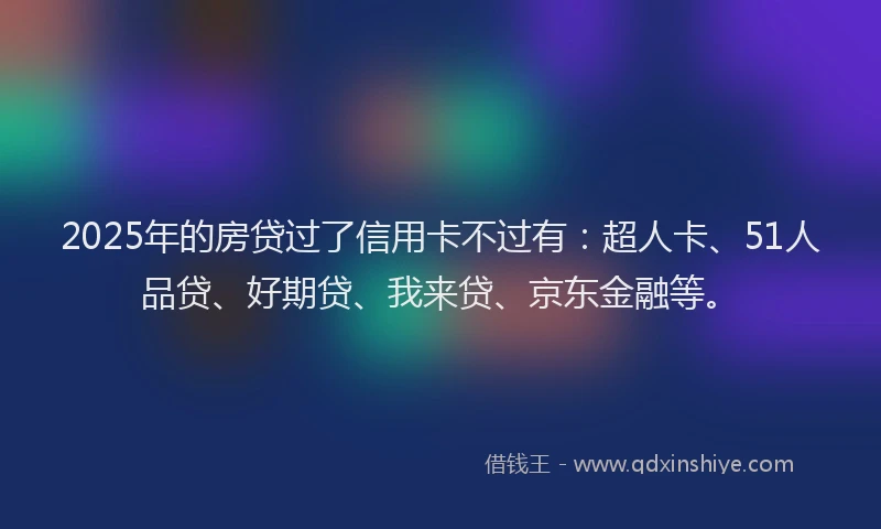 2025年的房贷过了信用卡不过有：超人卡、51人品贷、好期贷、我来贷、京东金融等。