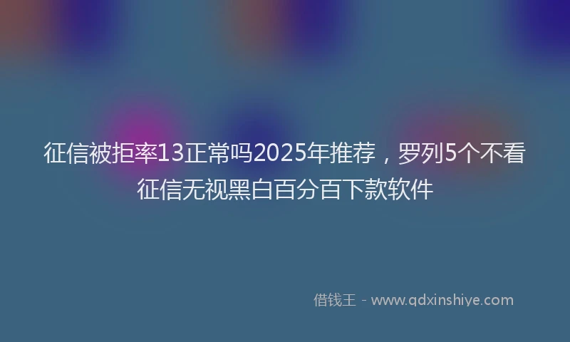 征信被拒率13正常吗2025年推荐，罗列5个不看征信无视黑白百分百下款软件