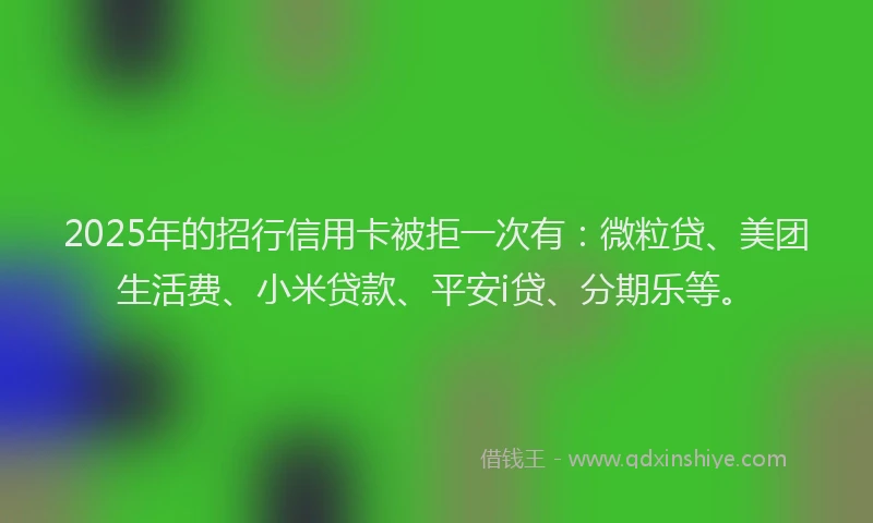 2025年的招行信用卡被拒一次有：微粒贷、美团生活费、小米贷款、平安i贷、分期乐等。