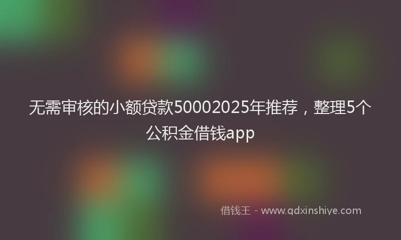 无需审核的小额贷款50002025年推荐，整理5个公积金借钱app