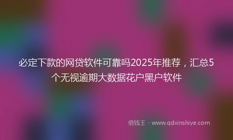 必定下款的网贷软件可靠吗2025年推荐，汇总5个无视逾期大数据花户黑户软件
