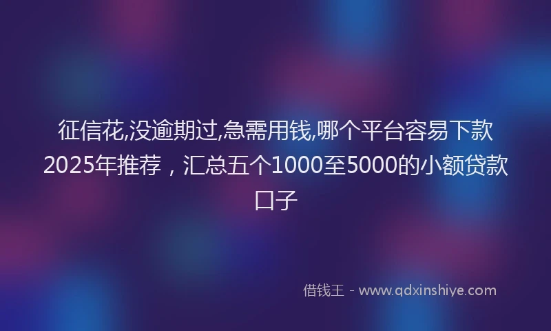 征信花,没逾期过,急需用钱,哪个平台容易下款2025年推荐，汇总五个1000至5000的小额贷款口子