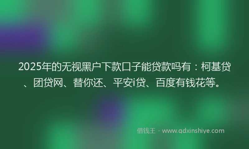 2025年的无视黑户下款口子能贷款吗有：柯基贷、团贷网、替你还、平安i贷、百度有钱花等。