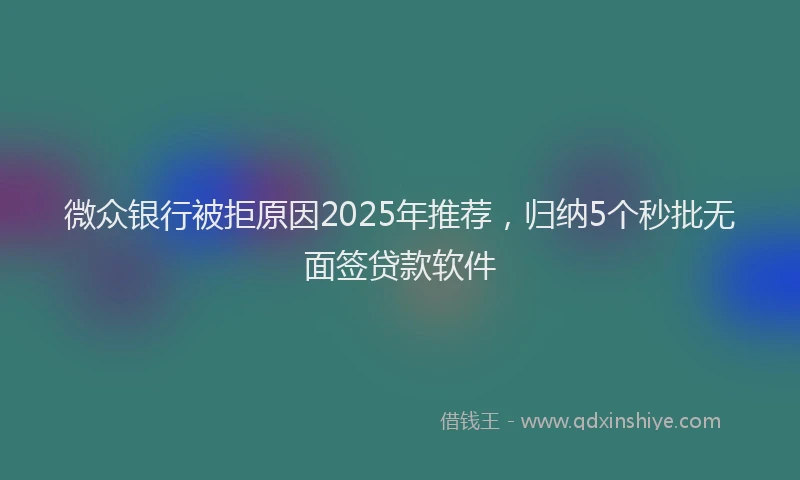 微众银行被拒原因2025年推荐，归纳5个秒批无面签贷款软件