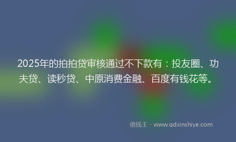2025年的拍拍贷审核通过不下款有：投友圈、功夫贷、读秒贷、中原消费金融、百度有钱花等。