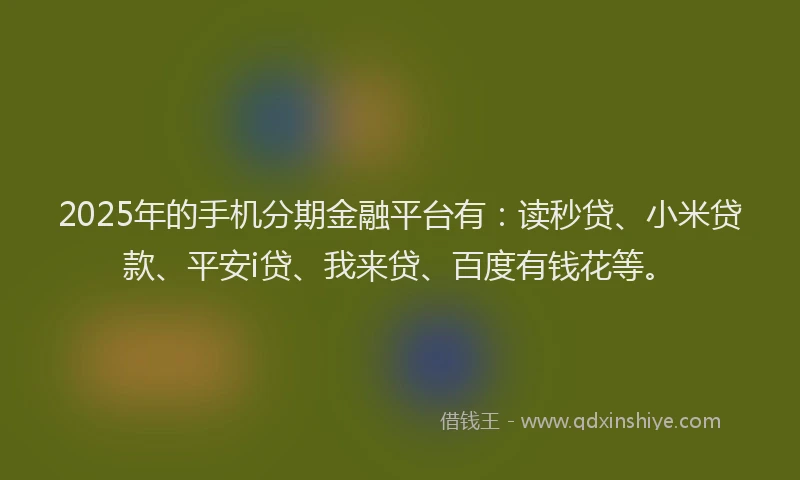 2025年的手机分期金融平台有：读秒贷、小米贷款、平安i贷、我来贷、百度有钱花等。