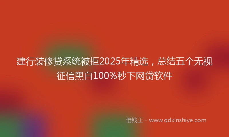 建行装修贷系统被拒2025年精选，总结五个无视征信黑白100%秒下网贷软件