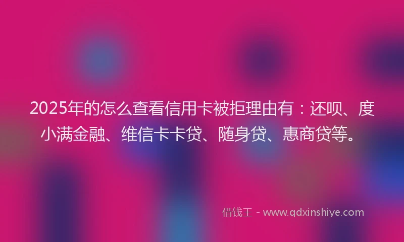 2025年的怎么查看信用卡被拒理由有：还呗、度小满金融、维信卡卡贷、随身贷、惠商贷等。
